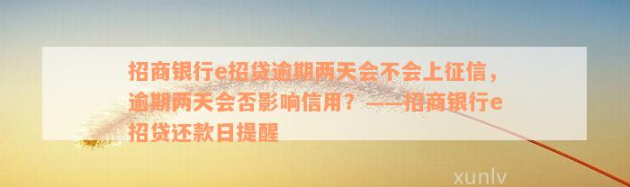 招商银行e招贷逾期两天会不会上征信，逾期两天会否影响信用？——招商银行e招贷还款日提醒