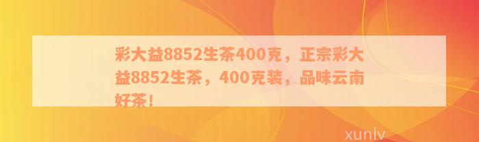 彩大益8852生茶400克，正宗彩大益8852生茶，400克装，品味云南好茶！