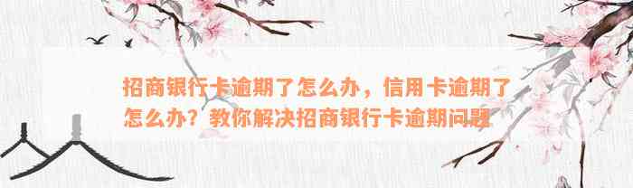 招商银行卡逾期了怎么办，信用卡逾期了怎么办？教你解决招商银行卡逾期问题