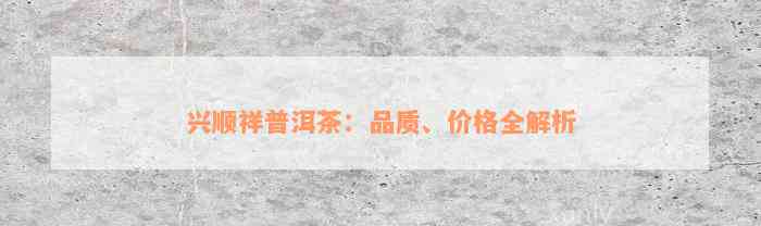 兴顺祥普洱茶：品质、价格全解析