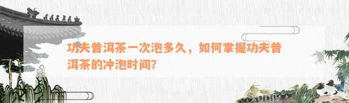 功夫普洱茶一次泡多久，如何掌握功夫普洱茶的冲泡时间？