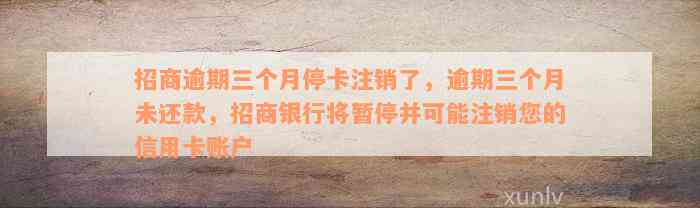 招商逾期三个月停卡注销了，逾期三个月未还款，招商银行将暂停并可能注销您的信用卡账户