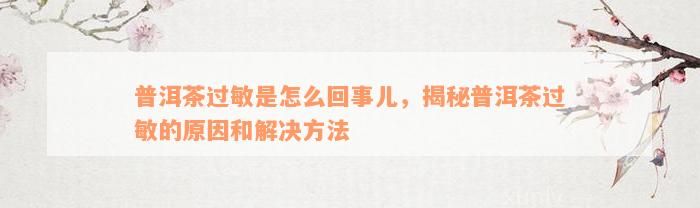 普洱茶过敏是怎么回事儿，揭秘普洱茶过敏的原因和解决方法