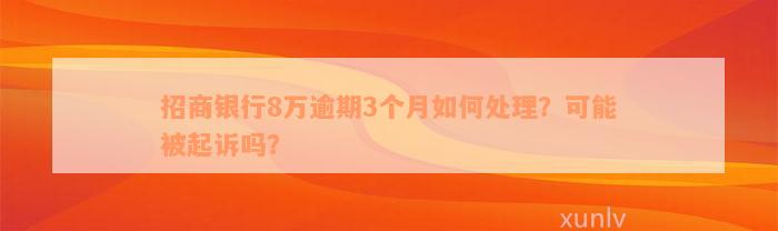 招商银行8万逾期3个月如何处理？可能被起诉吗？