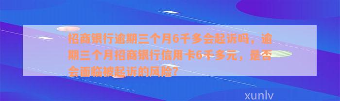 招商银行逾期三个月6千多会起诉吗，逾期三个月招商银行信用卡6千多元，是否会面临被起诉的风险？