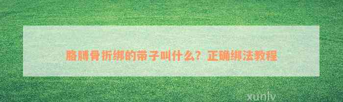 胳膊骨折绑的带子叫什么？正确绑法教程