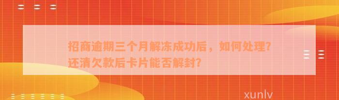 招商逾期三个月解冻成功后，如何处理？还清欠款后卡片能否解封？