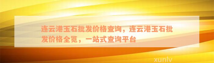 连云港玉石批发价格查询，连云港玉石批发价格全览，一站式查询平台