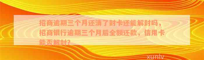 招商逾期三个月还清了封卡还能解封吗，招商银行逾期三个月后全额还款，信用卡能否解封？