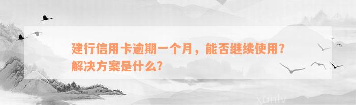 建行信用卡逾期一个月，能否继续使用？解决方案是什么？