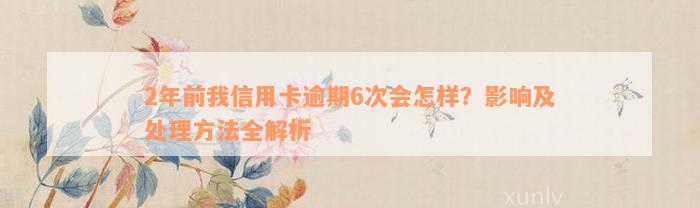 2年前我信用卡逾期6次会怎样？影响及处理方法全解析