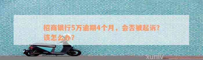 招商银行5万逾期4个月，会否被起诉？该怎么办？