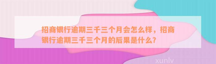 招商银行逾期三千三个月会怎么样，招商银行逾期三千三个月的后果是什么？