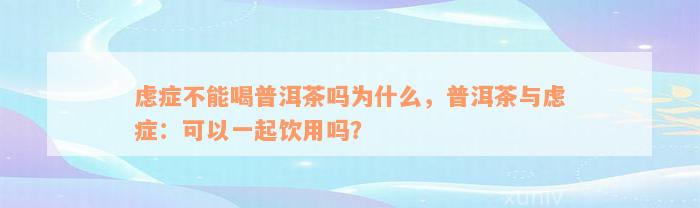 虑症不能喝普洱茶吗为什么，普洱茶与虑症：可以一起饮用吗？