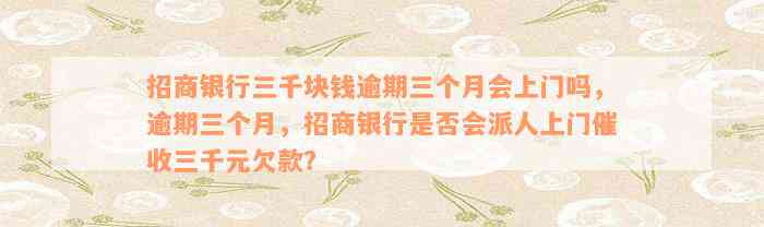 招商银行三千块钱逾期三个月会上门吗，逾期三个月，招商银行是否会派人上门催收三千元欠款？