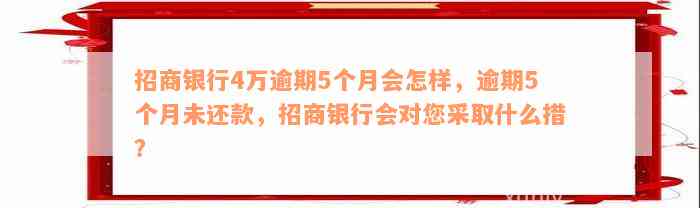 招商银行4万逾期5个月会怎样，逾期5个月未还款，招商银行会对您采取什么措？