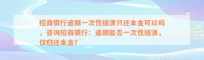 招商银行逾期一次性结清只还本金可以吗，咨询招商银行：逾期能否一次性结清，仅归还本金？