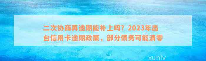 二次协商再逾期能补上吗？2023年出台信用卡逾期政策，部分债务可能清零