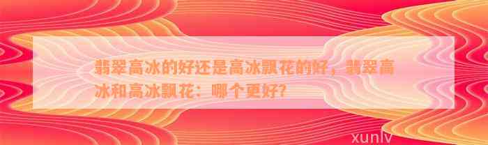 翡翠高冰的好还是高冰飘花的好，翡翠高冰和高冰飘花：哪个更好？