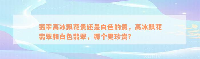 翡翠高冰飘花贵还是白色的贵，高冰飘花翡翠和白色翡翠，哪个更珍贵？