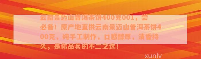 云南景迈山普洱茶饼400克001，尝必备！原产地直供云南景迈山普洱茶饼400克，纯手工制作，口感醇厚，清香持久，是你品茗的不二之选！