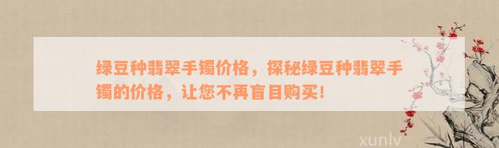 绿豆种翡翠手镯价格，探秘绿豆种翡翠手镯的价格，让您不再盲目购买！