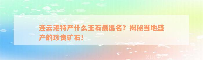 连云港特产什么玉石最出名？揭秘当地盛产的珍贵矿石！