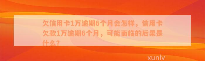 欠信用卡1万逾期6个月会怎样，信用卡欠款1万逾期6个月，可能面临的后果是什么？