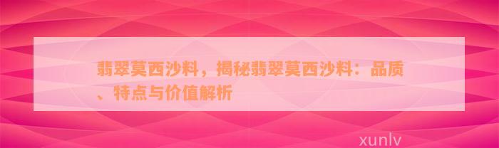 翡翠莫西沙料，揭秘翡翠莫西沙料：品质、特点与价值解析