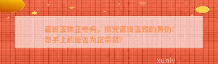 莆田玉镯正宗吗，探究莆田玉镯的真伪：您手上的是否为正宗货？