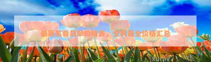 最新芙蓉翡翠价格表，全网最全价格汇总