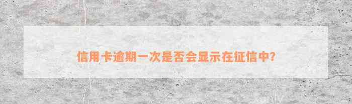 信用卡逾期一次是否会显示在征信中？