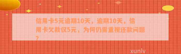 信用卡5元逾期10天，逾期10天，信用卡欠款仅5元，为何仍需重视还款问题？