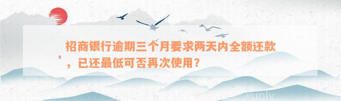 招商银行逾期三个月要求两天内全额还款，已还最低可否再次使用？