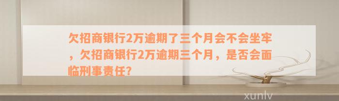 欠招商银行2万逾期了三个月会不会坐牢，欠招商银行2万逾期三个月，是否会面临刑事责任？