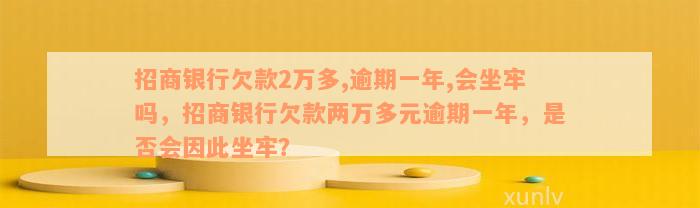 招商银行欠款2万多,逾期一年,会坐牢吗，招商银行欠款两万多元逾期一年，是否会因此坐牢？