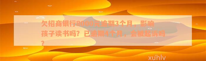 欠招商银行8000元逾期3个月，影响孩子读书吗？已逾期4个月，会被起诉吗？