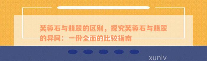 芙蓉石与翡翠的区别，探究芙蓉石与翡翠的异同：一份全面的比较指南