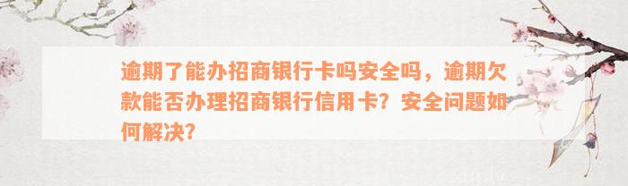 逾期了能办招商银行卡吗安全吗，逾期欠款能否办理招商银行信用卡？安全问题如何解决？