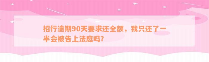 招行逾期90天要求还全额，我只还了一半会被告上法庭吗？