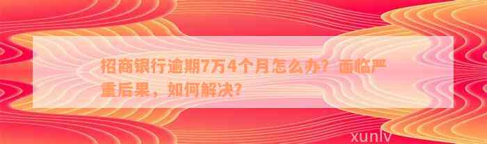 招商银行逾期7万4个月怎么办？面临严重后果，如何解决？