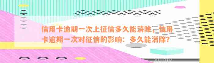 信用卡逾期一次上征信多久能消除，信用卡逾期一次对征信的影响：多久能消除？