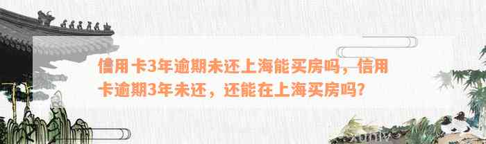 信用卡3年逾期未还上海能买房吗，信用卡逾期3年未还，还能在上海买房吗？