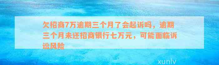 欠招商7万逾期三个月了会起诉吗，逾期三个月未还招商银行七万元，可能面临诉讼风险