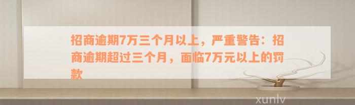 招商逾期7万三个月以上，严重警告：招商逾期超过三个月，面临7万元以上的罚款