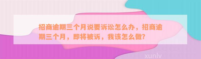 招商逾期三个月说要诉讼怎么办，招商逾期三个月，即将被诉，我该怎么做？