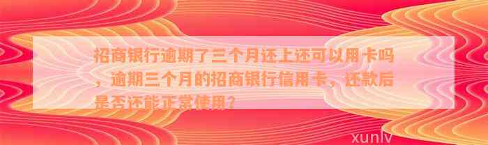 招商银行逾期了三个月还上还可以用卡吗，逾期三个月的招商银行信用卡，还款后是否还能正常使用？