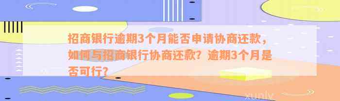 招商银行逾期3个月能否申请协商还款，如何与招商银行协商还款？逾期3个月是否可行？