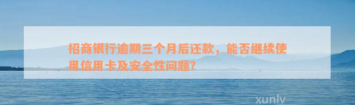 招商银行逾期三个月后还款，能否继续使用信用卡及安全性问题？