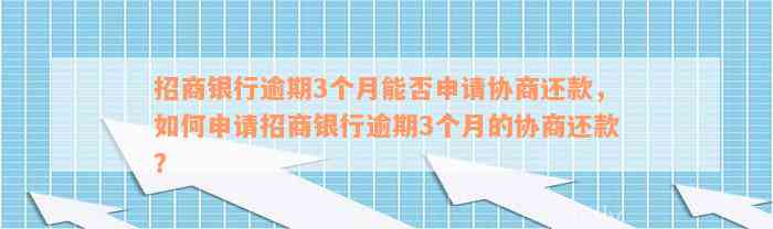 招商银行逾期3个月能否申请协商还款，如何申请招商银行逾期3个月的协商还款？